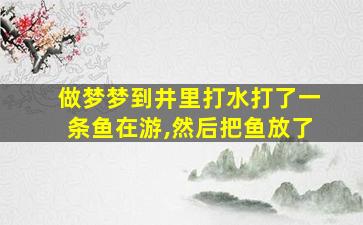 做梦梦到井里打水打了一条鱼在游,然后把鱼放了