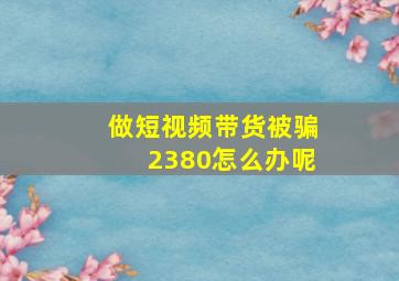 做短视频带货被骗2380怎么办呢