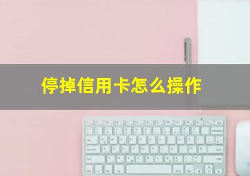 停掉信用卡怎么操作