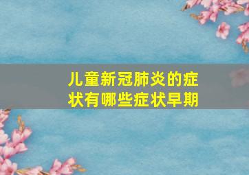 儿童新冠肺炎的症状有哪些症状早期