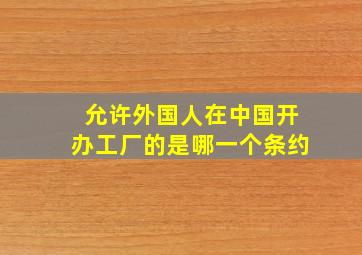 允许外国人在中国开办工厂的是哪一个条约