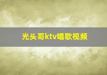 光头哥ktv唱歌视频