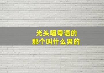 光头唱粤语的那个叫什么男的