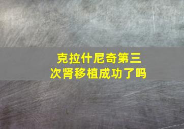 克拉什尼奇第三次肾移植成功了吗