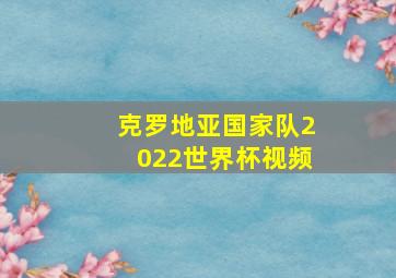 克罗地亚国家队2022世界杯视频