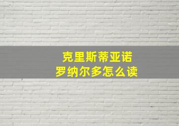 克里斯蒂亚诺罗纳尔多怎么读