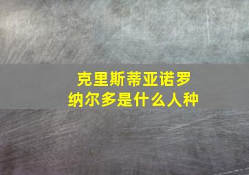 克里斯蒂亚诺罗纳尔多是什么人种