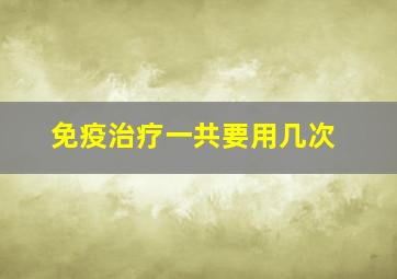 免疫治疗一共要用几次