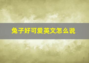 兔子好可爱英文怎么说