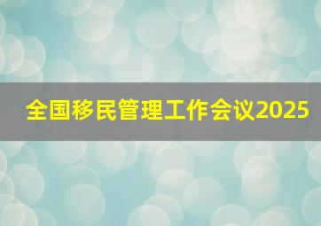 全国移民管理工作会议2025