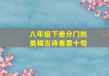 八年级下册分门别类辑古诗春景十句