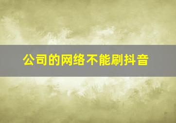 公司的网络不能刷抖音