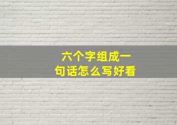 六个字组成一句话怎么写好看