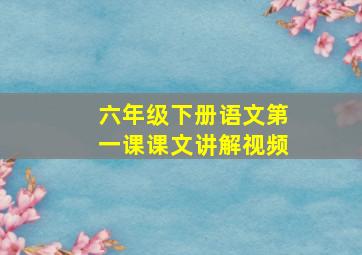 六年级下册语文第一课课文讲解视频