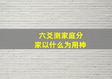 六爻测家庭分家以什么为用神