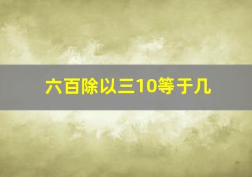 六百除以三10等于几