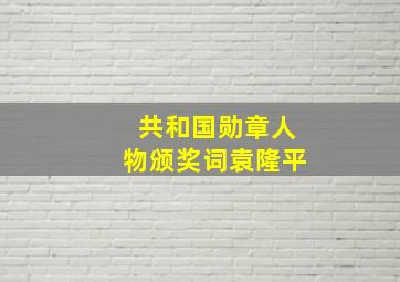 共和国勋章人物颁奖词袁隆平