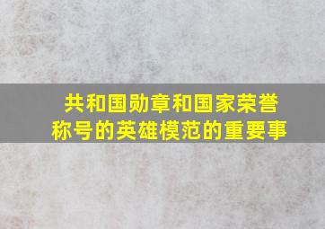 共和国勋章和国家荣誉称号的英雄模范的重要事