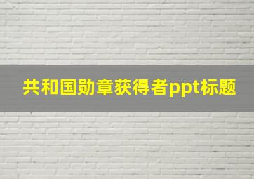 共和国勋章获得者ppt标题