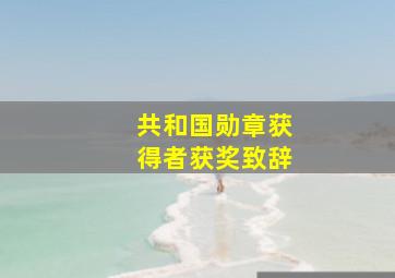 共和国勋章获得者获奖致辞