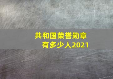 共和国荣誉勋章有多少人2021