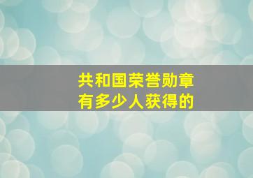 共和国荣誉勋章有多少人获得的