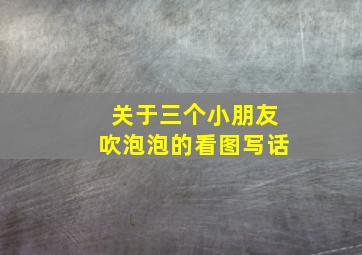 关于三个小朋友吹泡泡的看图写话