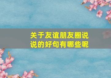 关于友谊朋友圈说说的好句有哪些呢