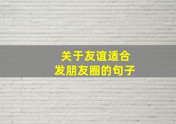 关于友谊适合发朋友圈的句子