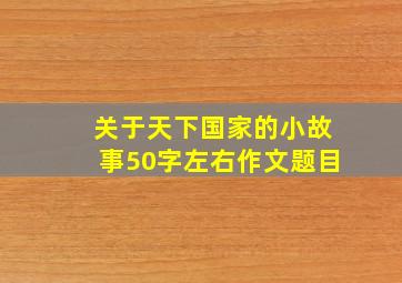 关于天下国家的小故事50字左右作文题目