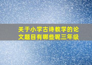 关于小学古诗教学的论文题目有哪些呢三年级