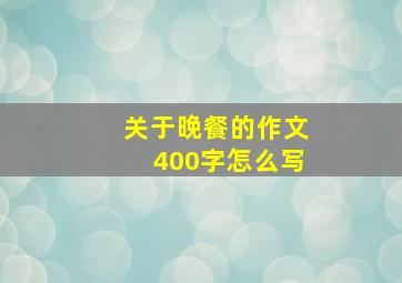 关于晚餐的作文400字怎么写