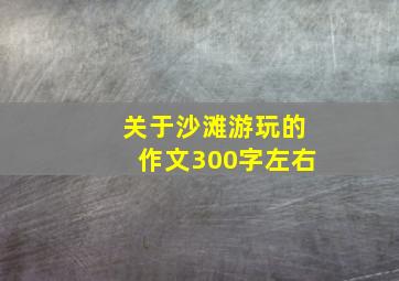 关于沙滩游玩的作文300字左右