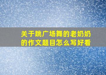 关于跳广场舞的老奶奶的作文题目怎么写好看