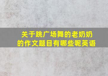 关于跳广场舞的老奶奶的作文题目有哪些呢英语