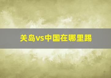 关岛vs中国在哪里踢