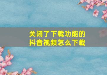 关闭了下载功能的抖音视频怎么下载