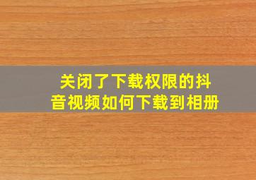 关闭了下载权限的抖音视频如何下载到相册