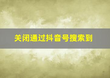 关闭通过抖音号搜索到