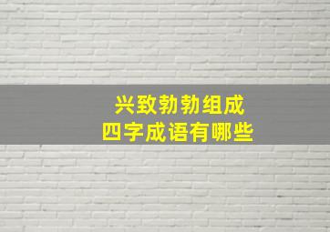 兴致勃勃组成四字成语有哪些