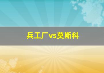 兵工厂vs莫斯科