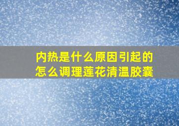 内热是什么原因引起的怎么调理莲花清温胶囊