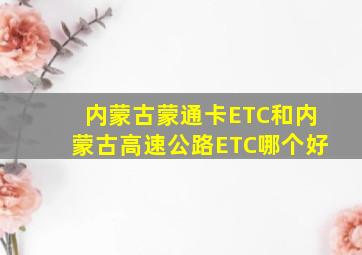 内蒙古蒙通卡ETC和内蒙古高速公路ETC哪个好