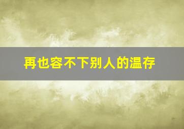 再也容不下别人的温存