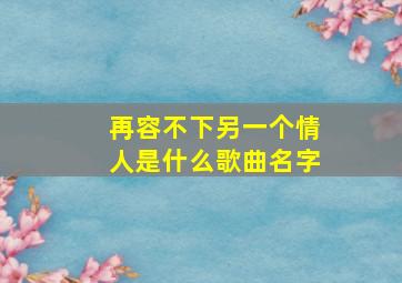 再容不下另一个情人是什么歌曲名字