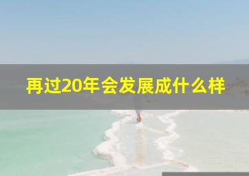 再过20年会发展成什么样