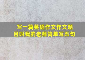 写一篇英语作文作文题目叫我的老师简单写五句