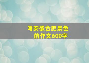 写安徽合肥景色的作文600字