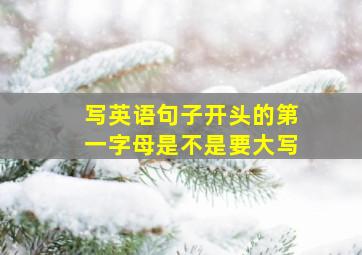 写英语句子开头的第一字母是不是要大写