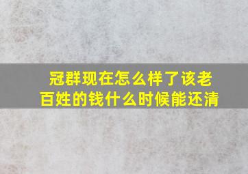 冠群现在怎么样了该老百姓的钱什么时候能还清